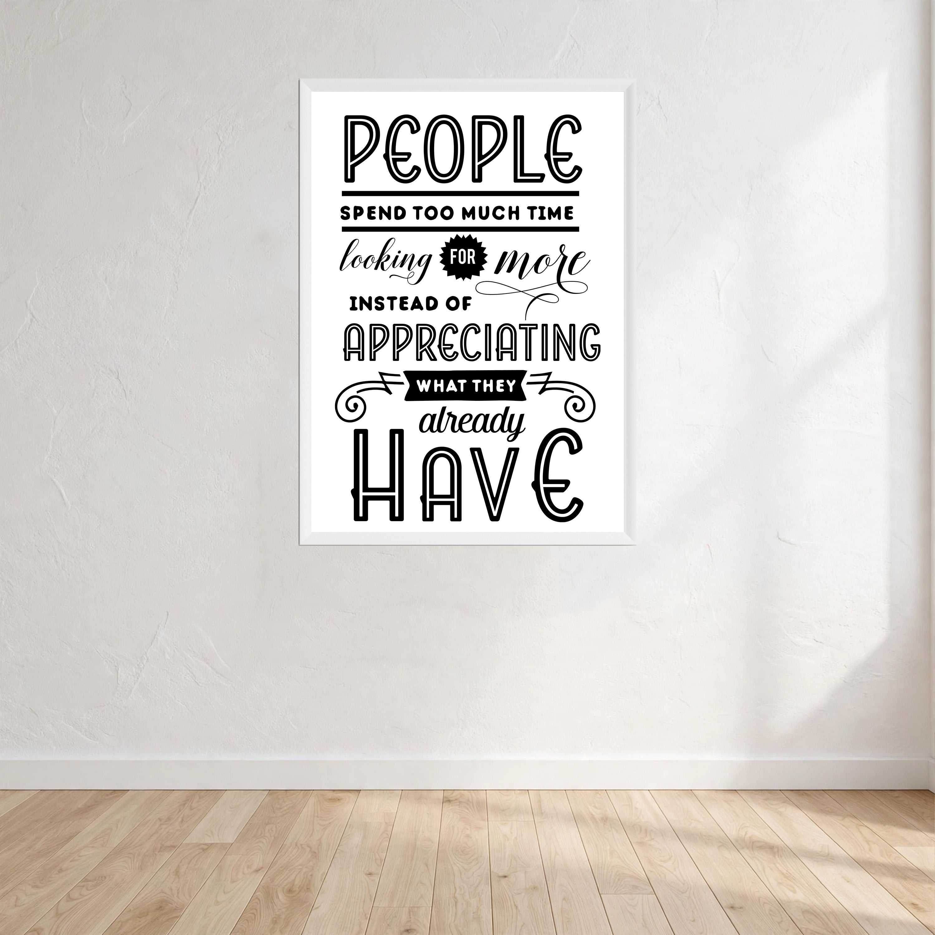 People Spend To Much Time Looking For More Instead Of Appreciating What They Already Have Print Wall Art Print front view - p