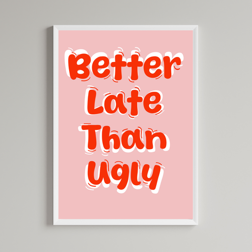 Better Late Than Ugly Print