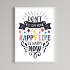 Don't Put Off Your Happy Life Be Happy Now Print