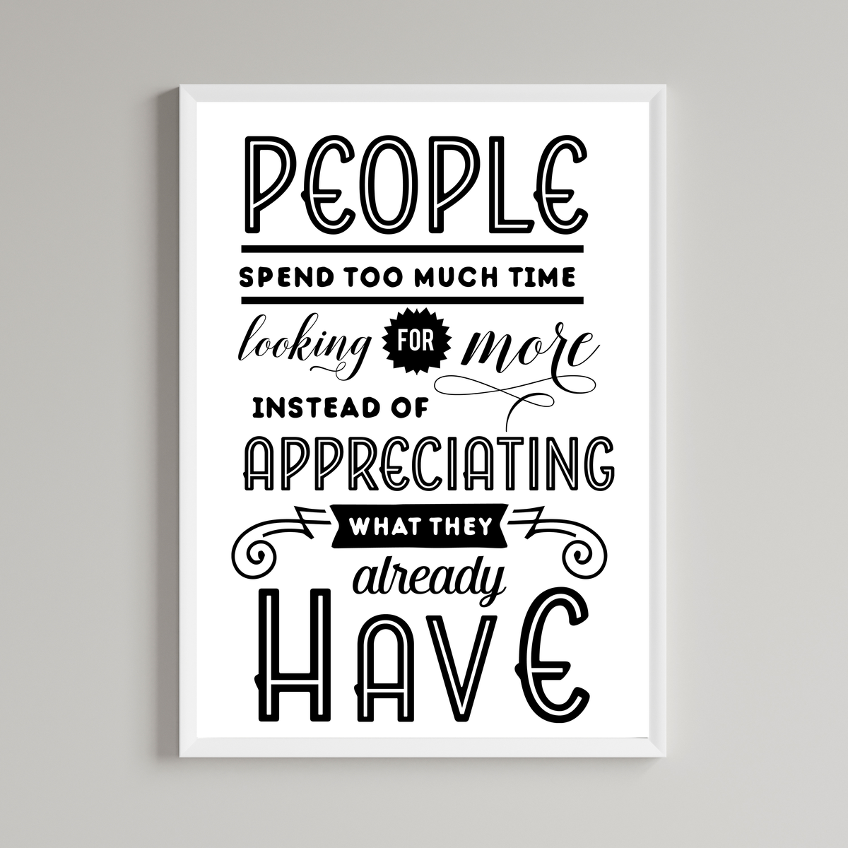 People Spend To Much Time Looking For More Instead Of Appreciating What They Already Have Print