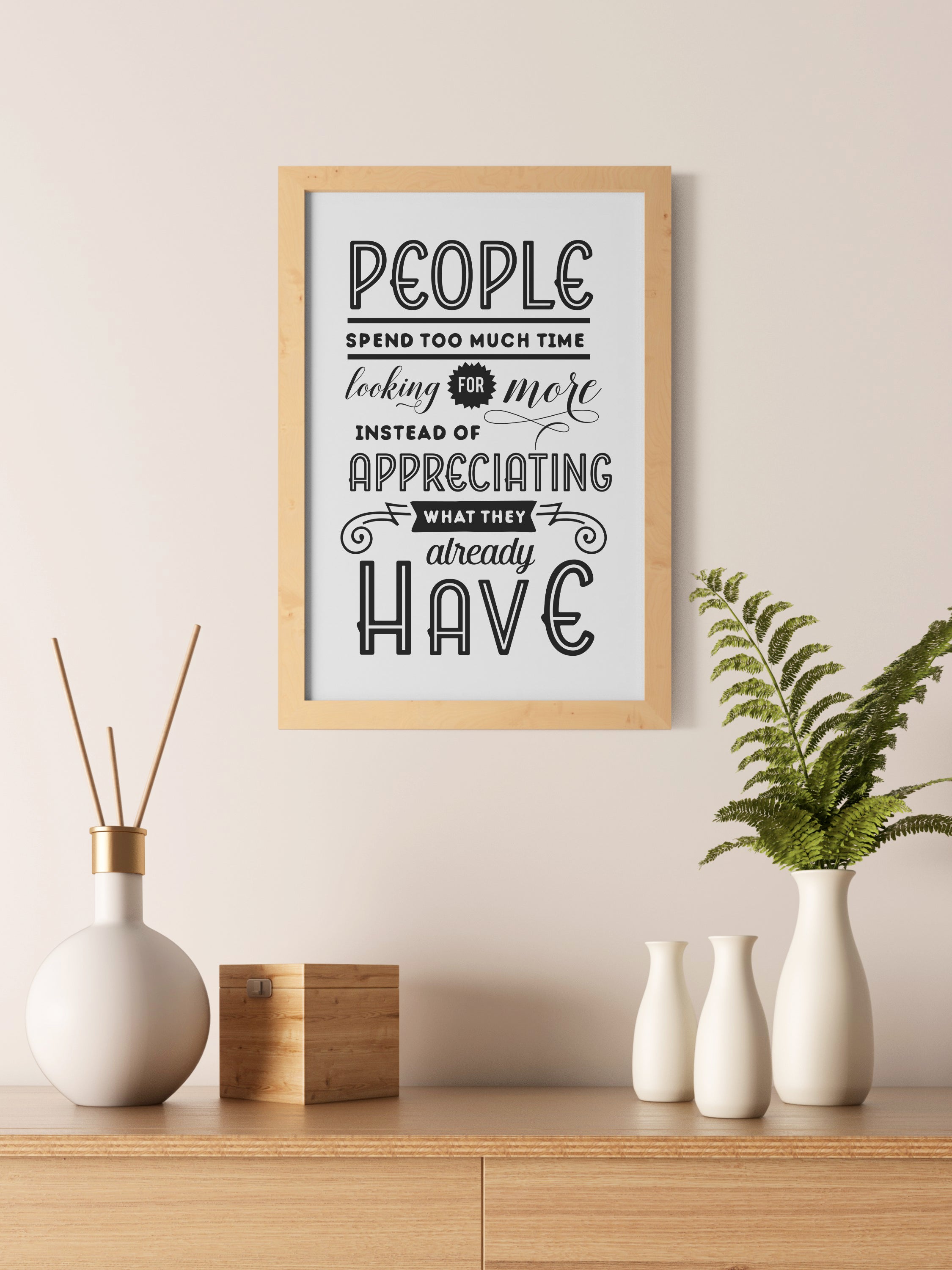 People Spend To Much Time Looking For More Instead Of Appreciating What They Already Have Print